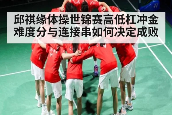 邱祺缘体操世锦赛高低杠冲金难度分与连接串如何决定成败