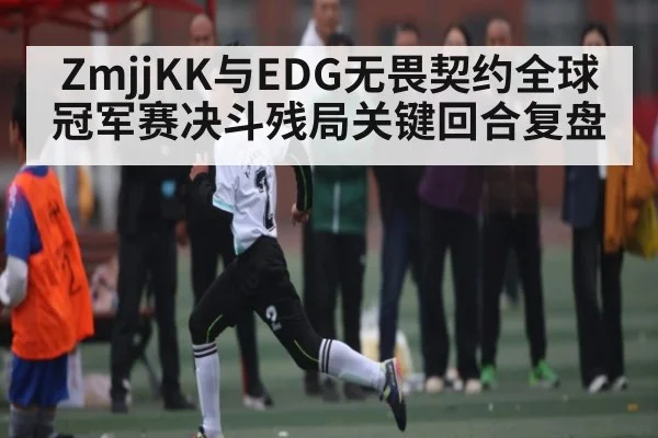 ZmjjKK与EDG无畏契约全球冠军赛决斗残局关键回合复盘 | kaiyun